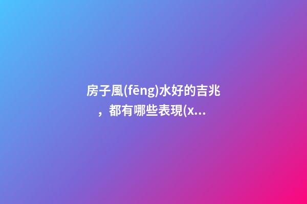 房子風(fēng)水好的吉兆，都有哪些表現(xiàn)